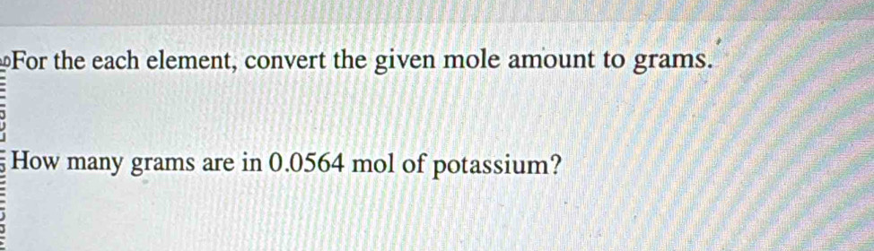 For the each element, convert the given mole amount to grams. 
How many grams are in 0.0564 mol of potassium?