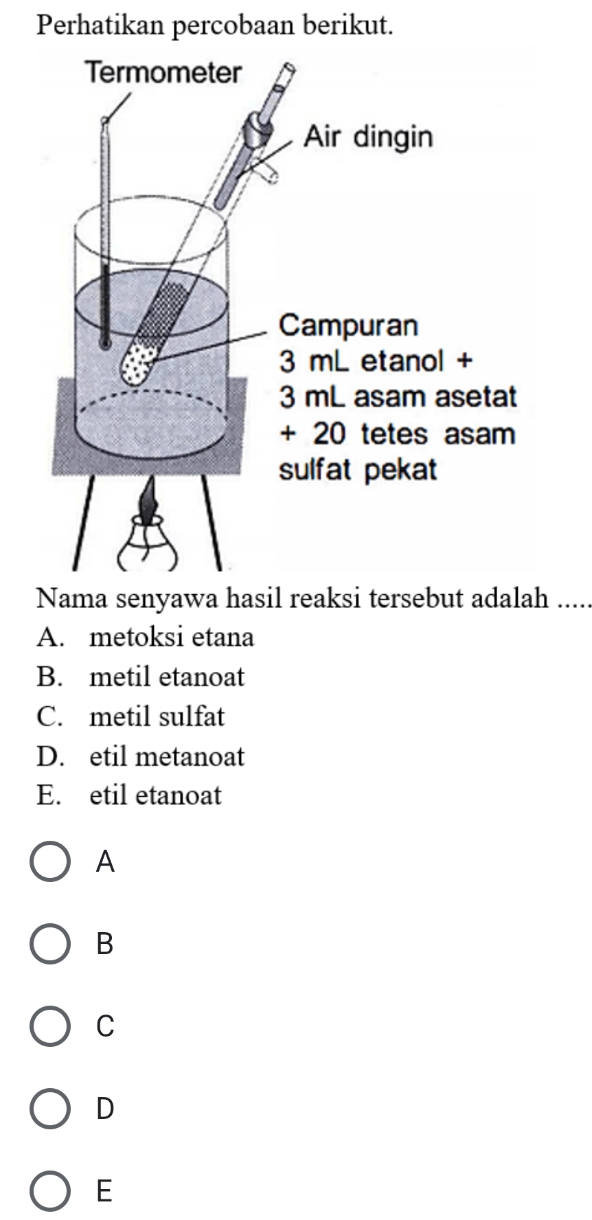 Perhatikan percobaan berikut.
Nama senyawa hasil reaksi tersebut adalah .....
A. metoksi etana
B. metil etanoat
C. metil sulfat
D. etil metanoat
E. etil etanoat
A
B
C
D
E