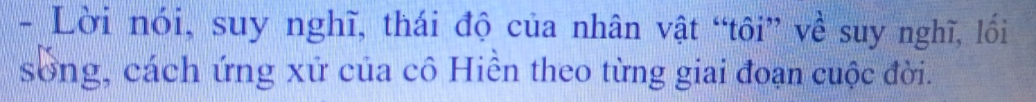 Lời nói, suy nghĩ, thái độ của nhân vật “tôi” về suy nghĩ, lối 
song, cách ứng xứ của cô Hiền theo từng giai đoạn cuộc đời.