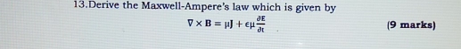 Derive the Maxwell-Ampere's law which is given by
V* B=mu J+emu  partial E/partial t  (9 marks)