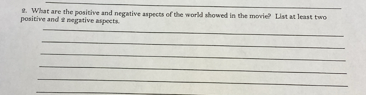 What are the positive and negative aspects of the world showed in the movie? List at least two 
positive and 2 negative aspects. 
_ 
_ 
_ 
_ 
_ 
_