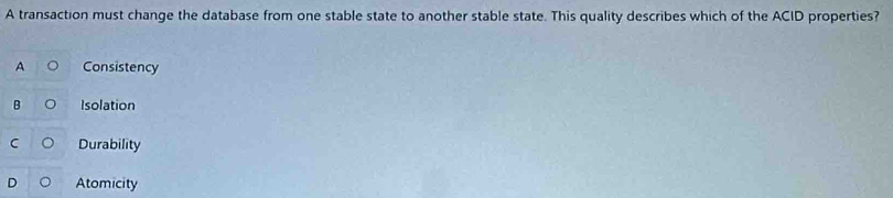 A transaction must change the database from one stable state to another stable state. This quality describes which of the ACID properties?
A Consistency
B Isolation
C Durability
。 Atomicity