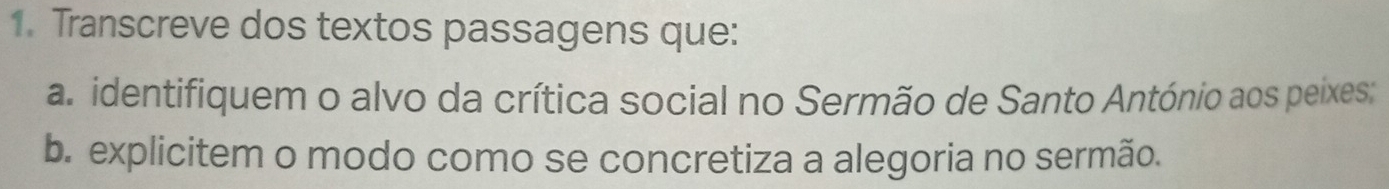 Transcreve dos textos passagens que: 
a. identifiquem o alvo da crítica social no Sermão de Santo António aos peixes: 
b. explicitem o modo como se concretiza a alegoria no sermão.