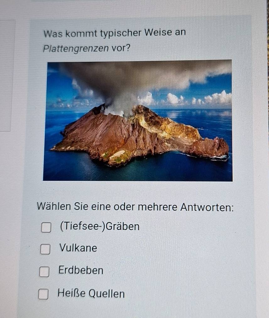 Was kommt typischer Weise an
Plattengrenzen vor?
Wählen Sie eine oder mehrere Antworten:
(Tiefsee-)Gräben
Vulkane
Erdbeben
Heiße Quellen