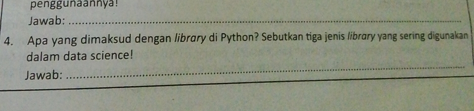 penggunaannya! 
Jawab:_ 
4. Apa yang dimaksud dengan library di Python? Sebutkan tiga jenis library yang sering digunakan 
dalam data science! 
Jawab: 
_