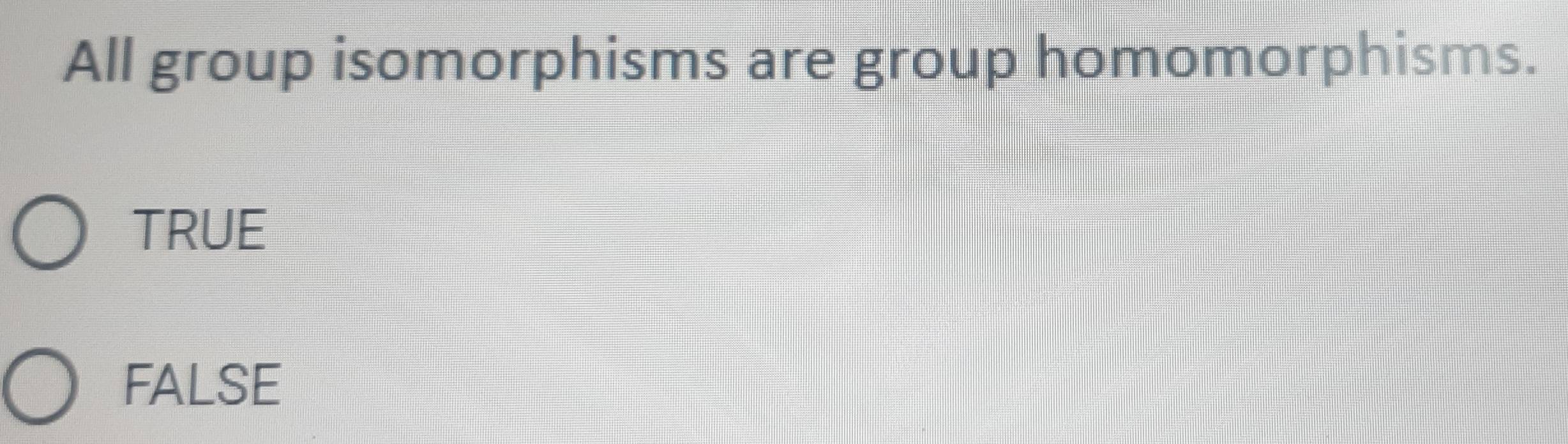 All group isomorphisms are group homomorphisms.
TRUE
FALSE