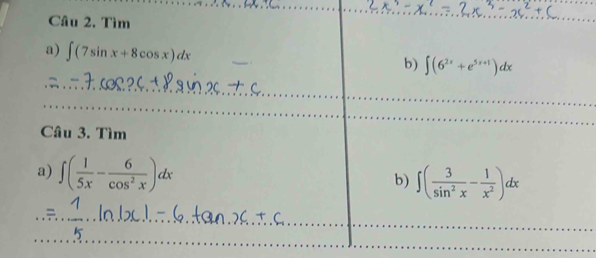 Tìm 
_ 
a) ∈t (7sin x+8cos x)dx
b) ∈t (6^(2x)+e^(5x+1))dx
_ 
_ 
__ 
_ 
_ 
__ 
Câu 3. Tìm 
a) ∈t ( 1/5x - 6/cos^2x )dx
b) ∈t ( 3/sin^2x - 1/x^2 )dx
_ 
__ 
_ 
_