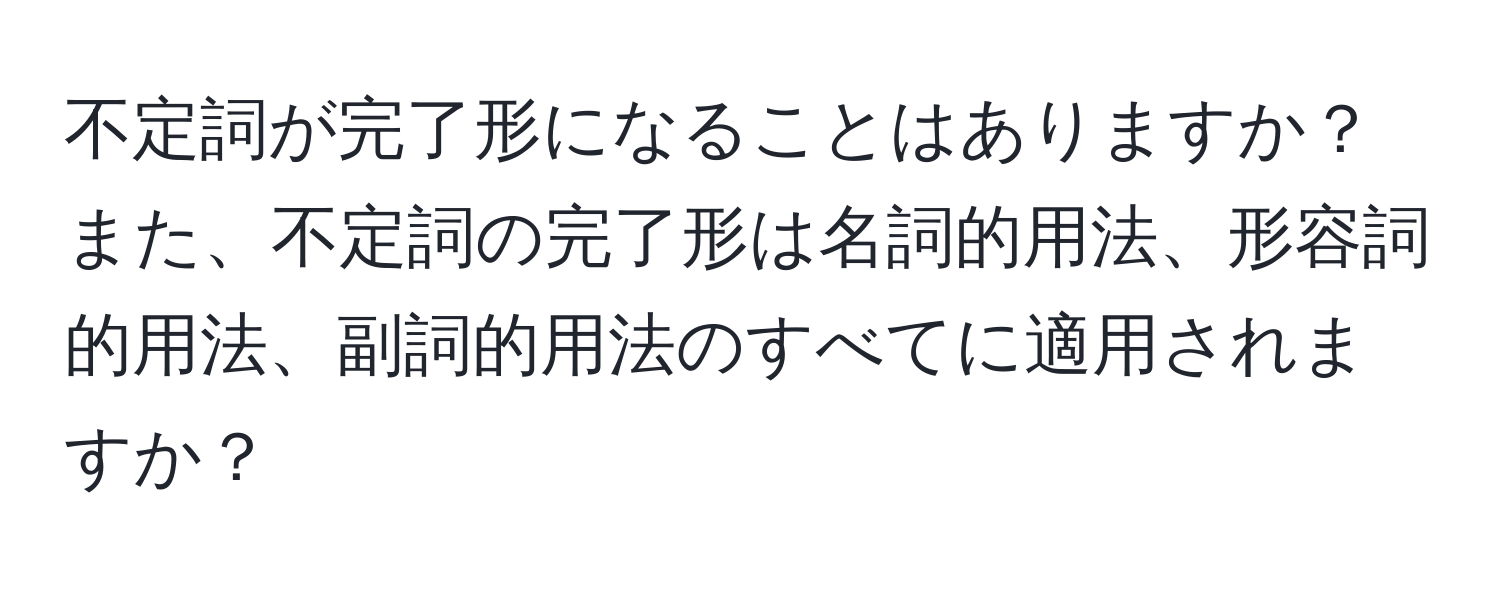 不定詞が完了形になることはありますか？また、不定詞の完了形は名詞的用法、形容詞的用法、副詞的用法のすべてに適用されますか？