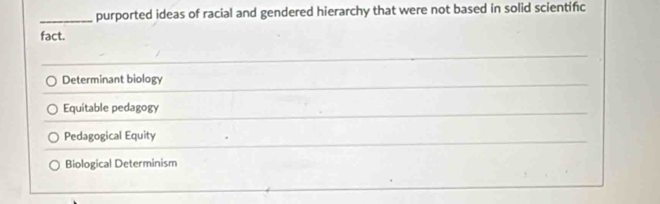 purported ideas of racial and gendered hierarchy that were not based in solid scientifc
fact.
Determinant biology
Equitable pedagogy
Pedagogical Equity
Biological Determinism