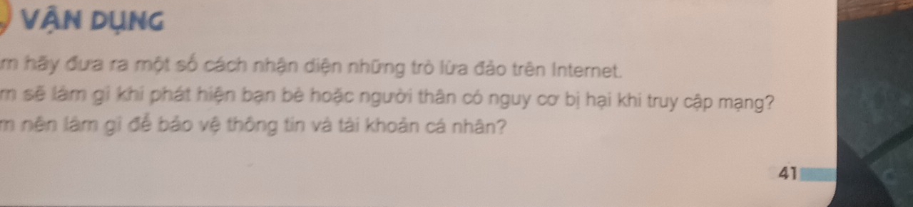 Vận Dụng 
Am hãy đưa ra một số cách nhận diện những trò lừa đảo trên Internet. 
m sẽ làm gi khi phát hiện bạn bè hoặc người thân có nguy cơ bị hại khi truy cập mạng? 
m nên làm gi để bảo vệ thông tin và tài khoản cá nhân? 
41