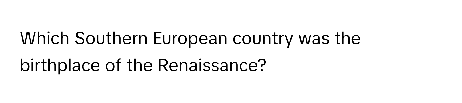 Which Southern European country was the birthplace of the Renaissance?