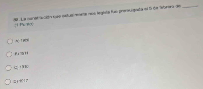 La constitución que actualmente nos legisia fue promulgada el 5 de febrero de _.
(1 Punto)
A) 1920
B) 1911
C) 1910
D) 1917