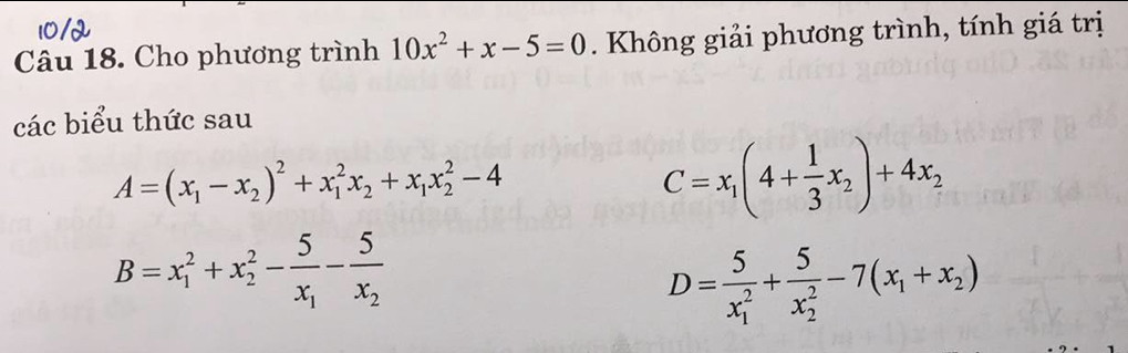 Cho phương trình 10x^2+x-5=0. Không giải phương trình, tính giá trị 
các biểu thức sau
A=(x_1-x_2)^2+x_1^(2x_2)+x_1x_2^(2-4
C=x_1)(4+ 1/3 x_2)+4x_2
B=x_1^(2+x_2^2-frac 5)x_1-frac 5x_2
D=frac 5(x_1)^2+frac 5(x_2)^2-7(x_1+x_2)