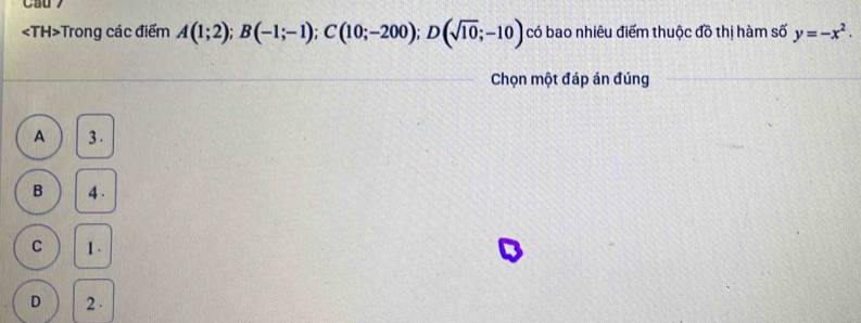 Trong các điểm A(1;2); B(-1;-1); C(10;-200); D(sqrt(10);-10) có bao nhiêu điểm thuộc đồ thị hàm số y=-x^2. 
Chọn một đáp án đúng
A 3.
B 4.
C 1.
D 2.