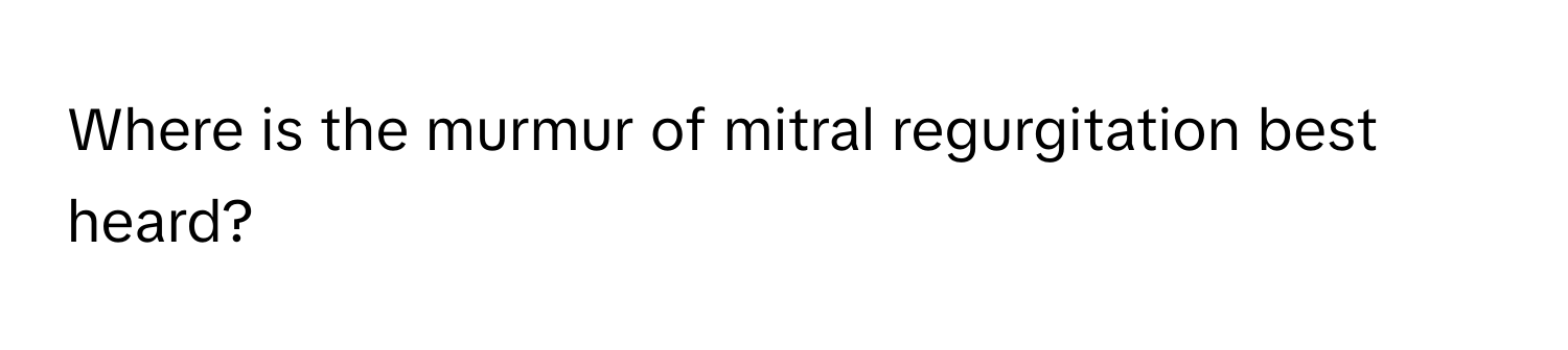 Where is the murmur of mitral regurgitation best heard?