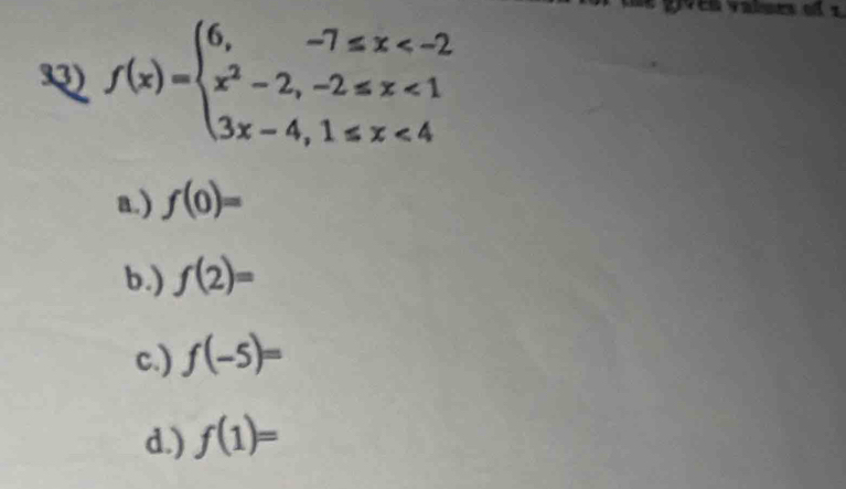 f(x)=beginarrayl 6,-7≤ x <1 3x-4,1≤ x<4endarray.
a.) f(0)=
b.) f(2)=
c.) f(-5)=
d.) f(1)=