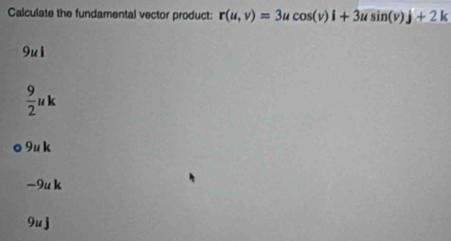 Calculate the fundamental vector product: r(u,v)=3ucos (v)i+3usin (v)j+2k
9u1
 9/2 uk
9uk
−9u k
9u j