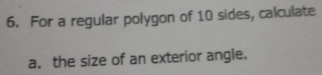 For a regular polygon of 10 sides, calculate 
a. the size of an exterior angle.