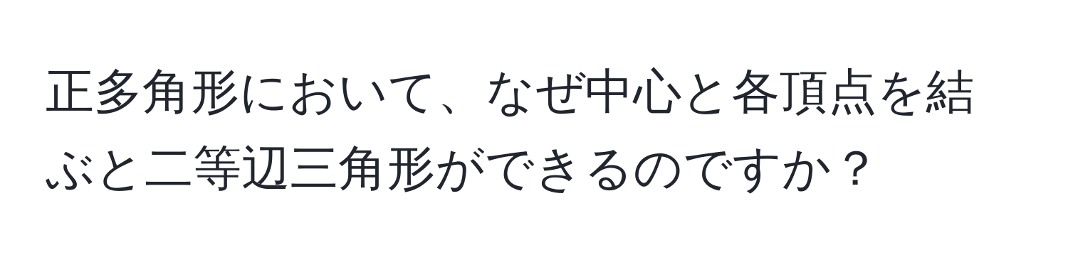 正多角形において、なぜ中心と各頂点を結ぶと二等辺三角形ができるのですか？