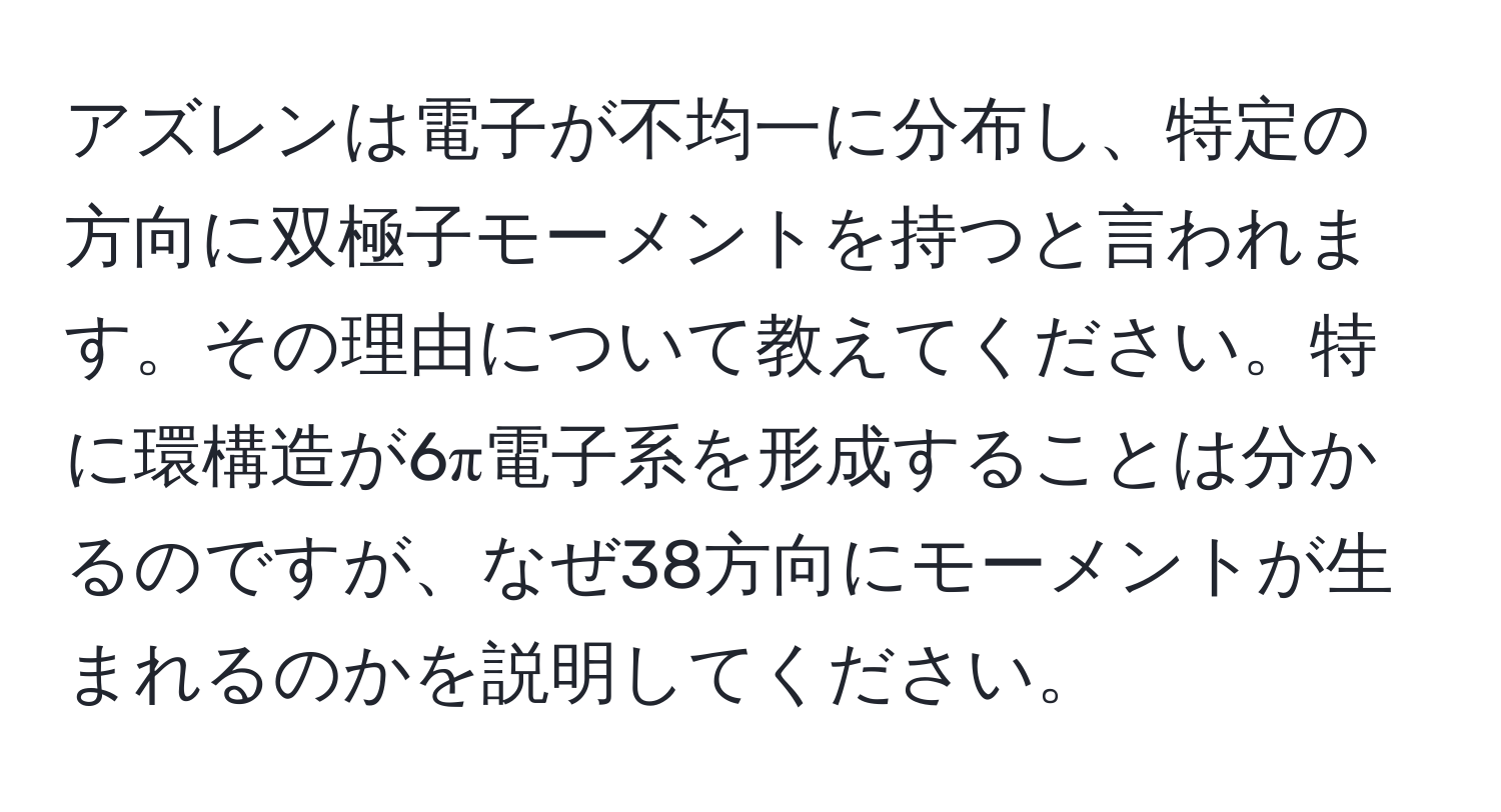 アズレンは電子が不均一に分布し、特定の方向に双極子モーメントを持つと言われます。その理由について教えてください。特に環構造が6π電子系を形成することは分かるのですが、なぜ38方向にモーメントが生まれるのかを説明してください。