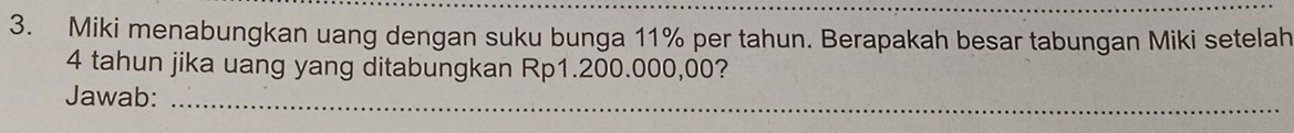 Miki menabungkan uang dengan suku bunga 11% per tahun. Berapakah besar tabungan Miki setelah
4 tahun jika uang yang ditabungkan Rp1.200.000,00? 
Jawab:_