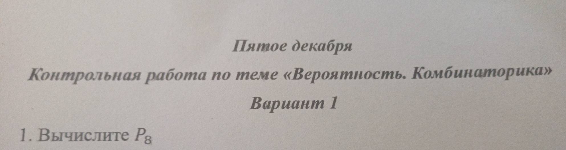 Πятое декабря 
Контрольная работа по теме «Вероятность Κомбинаторика» 
Вариант 1 
1. Вычислите P_8