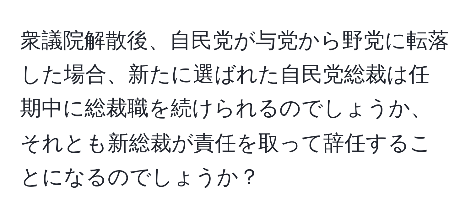 衆議院解散後、自民党が与党から野党に転落した場合、新たに選ばれた自民党総裁は任期中に総裁職を続けられるのでしょうか、それとも新総裁が責任を取って辞任することになるのでしょうか？