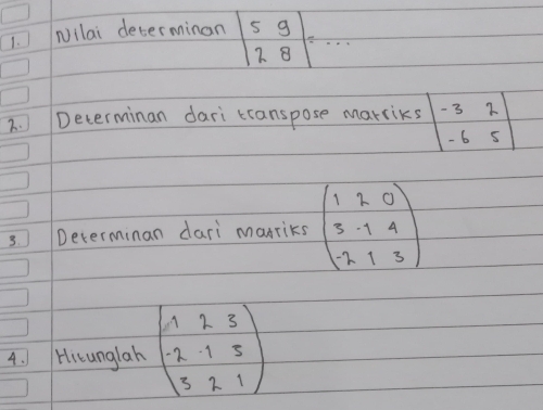 Nilai determinon beginvmatrix 5&9 2&8endvmatrix =·s
2. Determinan dari transpose marriks beginvmatrix -3&2 -6&5endvmatrix
3. Determinan dari marrics beginpmatrix 1&2&0 3&-1&4 -2&1&3endpmatrix
4. Hicunglah beginpmatrix 1&2&3 -2&-1&5 3&2&1endpmatrix