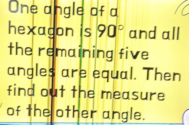 One angle of a 
hexagon is 90° and all 
the remaining five 
angles are equal. Then 
find out the measure 
of the other angle.