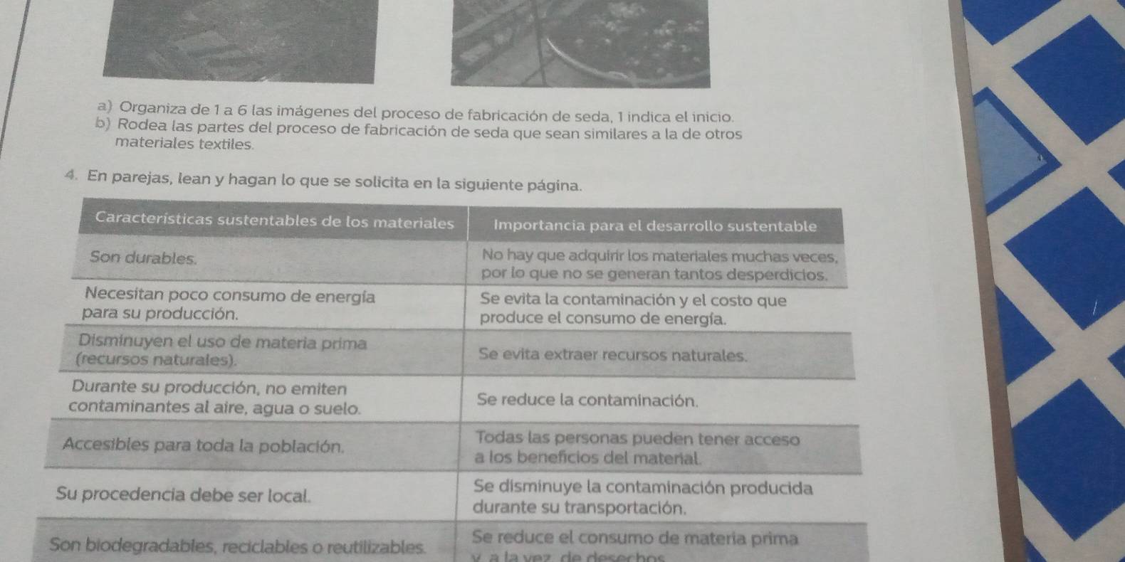 Organiza de 1 a 6 las imágenes del proceso de fabricación de seda, 1 indica el inicio. 
b) Rodea las partes del proceso de fabricación de seda que sean similares a la de otros 
materiales textiles 
4. En parejas, lean y hagan lo que se solicita e 
Son biodegradables, reciclables o reutilizables. 
v a la vez de desechos