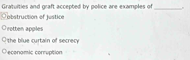 Gratuities and graft accepted by police are examples of _.
Oobstruction of justice
rotten apples
the blue curtain of secrecy
economic corruption