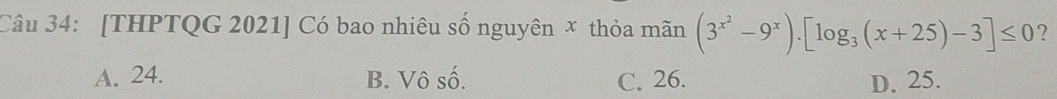 [THPTQG 2021] Có bao nhiêu số nguyên x thỏa mãn (3^(x^2)-9^x).[log _3(x+25)-3]≤ 0 ?
A. 24. B. Vô số. C. 26. D. 25.