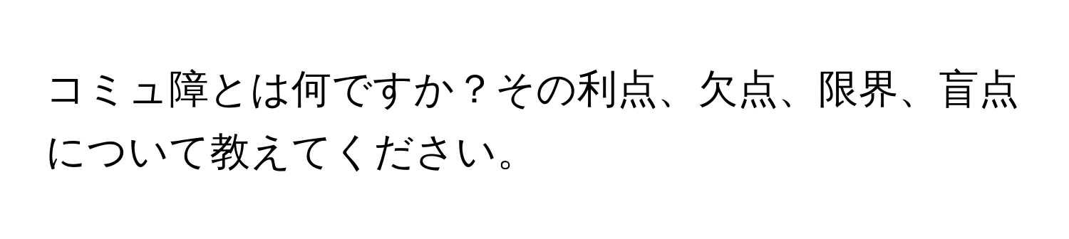 コミュ障とは何ですか？その利点、欠点、限界、盲点について教えてください。