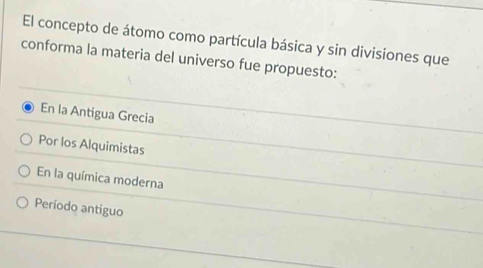 El concepto de átomo como partícula básica y sin divisiones que
conforma la materia del universo fue propuesto:
En la Antigua Grecia
Por los Alquimistas
En la química moderna
Período antiguo