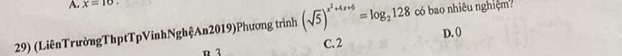 x=10. 
29) (LiênTrườngThptTpVinhNghệAn2019)Phương trình (sqrt(5))^x^2+4x+6=log _2128 có bao nhiêu nghiệm?
D. 0
C. 2