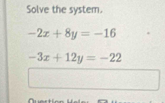 Solve the system.
-2x+8y=-16
-3x+12y=-22