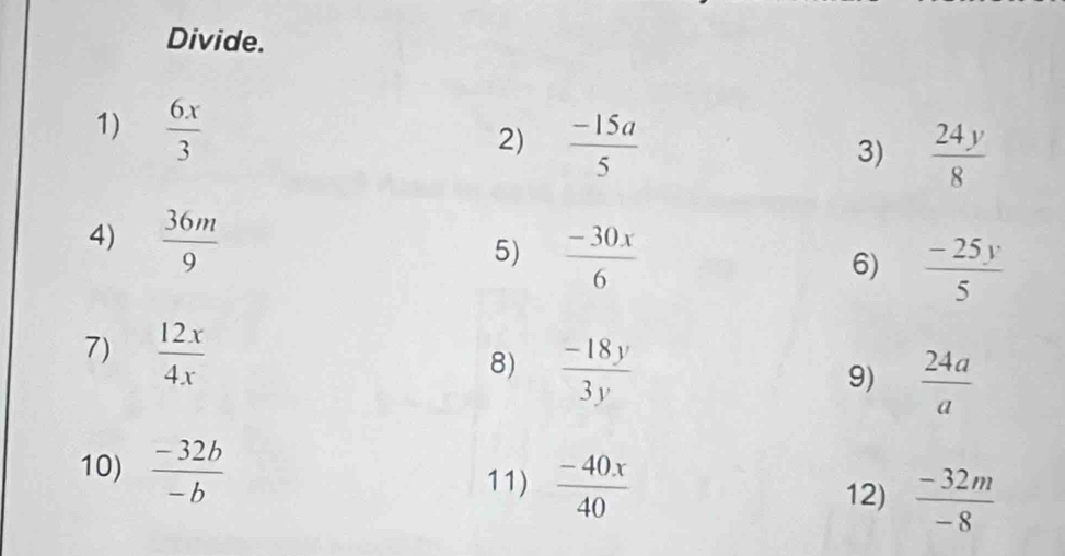 Divide. 
1)  6x/3 
2)  (-15a)/5 
3)  24y/8 
4)  36m/9 
5)  (-30x)/6 
6)  (-25y)/5 
7)  12x/4x 
8)  (-18y)/3y 
9)  24a/a 
10)  (-32b)/-b 
11)  (-40x)/40  12)  (-32m)/-8 