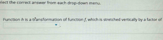 elect the correct answer from each drop-down menu. 
Function h is a transformation of function f, which is stretched vertically by a factor of 
.