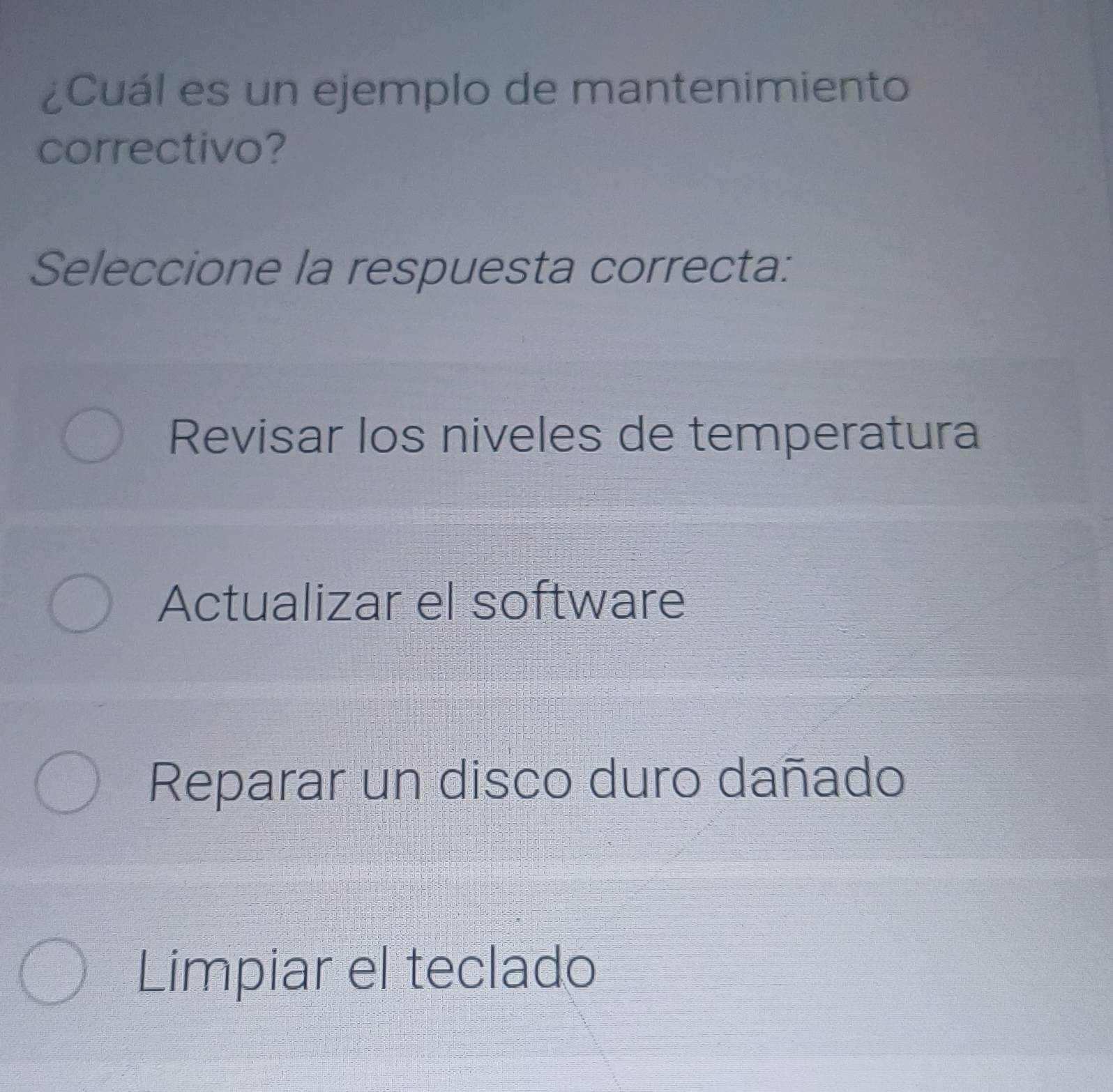 ¿Cuál es un ejemplo de mantenimiento
correctivo?
Seleccione la respuesta correcta:
Revisar los niveles de temperatura
Actualizar el software
Reparar un disco duro dañado
Limpiar el teclado