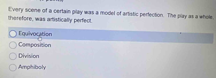 Every scene of a certain play was a model of artistic perfection. The play as a whole,
therefore, was artistically perfect.
Equivocation
Composition
Division
Amphiboly