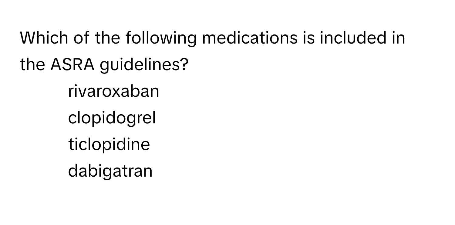 Which of the following medications is included in the ASRA guidelines?

1) rivaroxaban 
2) clopidogrel 
3) ticlopidine 
4) dabigatran