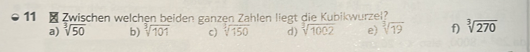 Zwischen welchen beiden ganzen Zählen liegt die Kubikwurzel? 
a) sqrt[3](50) b) sqrt[3](101) c) sqrt[3](150) d) sqrt[3](1002) e) sqrt[3](19) f) sqrt[3](270)