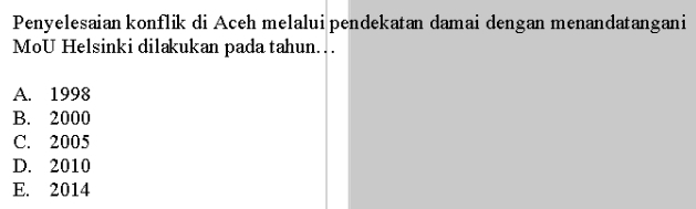 Penyelesaian konflik di Aceh melalui pendekatan damai dengan menandatangani
MoU Helsinki dilakukan pada tahun….
A. 1998
B. 2000
C. 2005
D. 2010
E. 2014