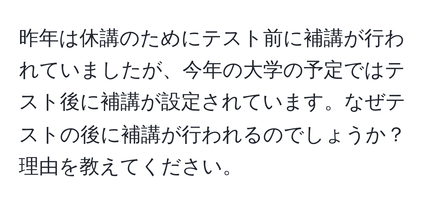 昨年は休講のためにテスト前に補講が行われていましたが、今年の大学の予定ではテスト後に補講が設定されています。なぜテストの後に補講が行われるのでしょうか？理由を教えてください。