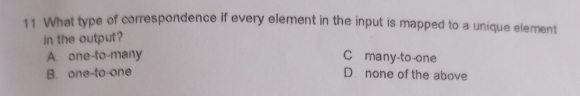 What type of correspondence if every element in the input is mapped to a unique element
in the output?
A. one-to-many C many-to-one
B. one-to-one D. none of the above