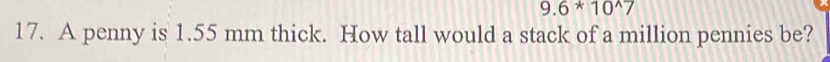 9.6*10^(wedge)7
17. A penny is 1.55 mm thick. How tall would a stack of a million pennies be?