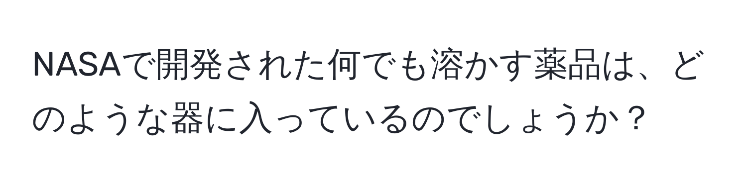 NASAで開発された何でも溶かす薬品は、どのような器に入っているのでしょうか？