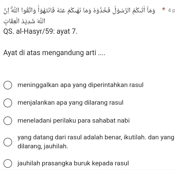 iI i| |gav|g |gqxlo due ps di log ogiso jgwjl|p|log * 4 P
२ व।
QS. al-Hasyr/59: ayat 7.
Ayat di atas mengandung arti ....
meninggalkan apa yang diperintahkan rasul
menjalankan apa yang dilarang rasul
meneladani perilaku para sahabat nabi
yang datang dari rasul adalah benar, ikutilah. dan yang
dilarang, jauhilah.
jauhilah prasangka buruk kepada rasul