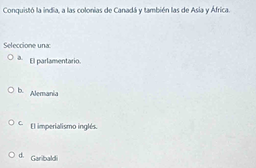 Conquistó la india, a las colonias de Canadá y también las de Asia y África.
Seleccione una:
a. El parlamentario.
b. Alemania
C. El imperialismo inglés.
d. Garibaldi