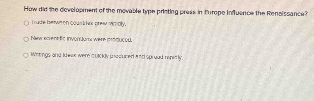 How did the development of the movable type printing press in Europe influence the Renaissance?
Trade between countries grew rapidly.
New scientific inventions were produced.
Writings and ideas were quickly produced and spread rapidly.